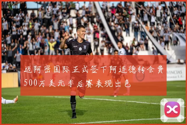 迈阿密国际正式签下阿连德转会费500万美元季后赛表现出色