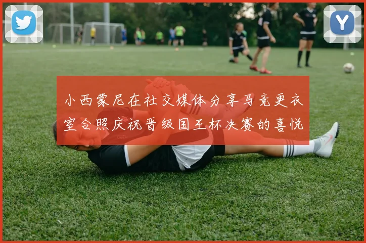 小西蒙尼在社交媒体分享马竞更衣室合照庆祝晋级国王杯决赛的喜悦时刻