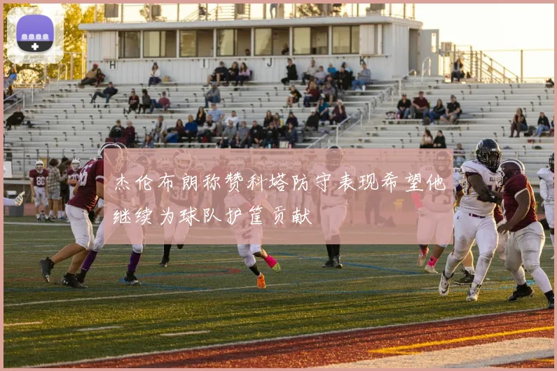 杰伦布朗称赞科塔防守表现希望他继续为球队护筐贡献