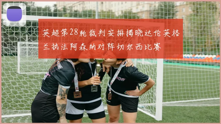 英超第28轮裁判安排揭晓达伦英格兰执法阿森纳对阵切尔西比赛
