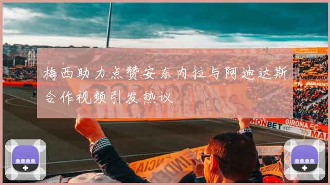 梅西助力点赞安东内拉与阿迪达斯合作视频引发热议