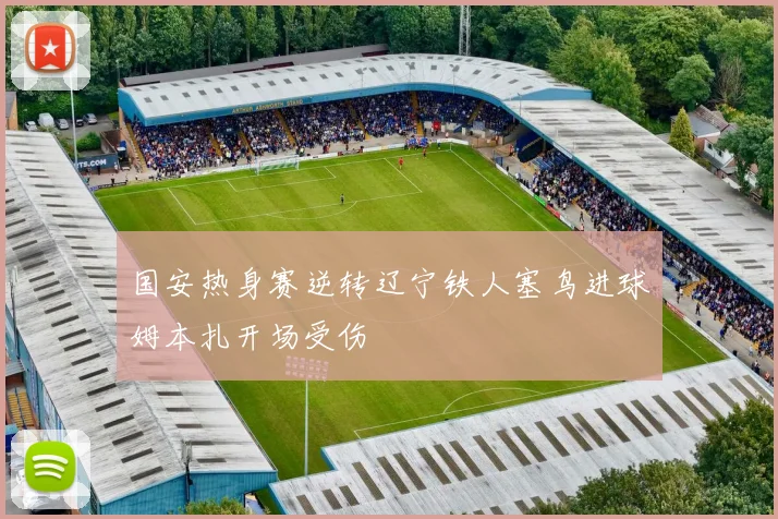 国安热身赛逆转辽宁铁人塞鸟进球姆本扎开场受伤