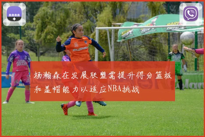 杨瀚森在发展联盟需提升得分篮板和盖帽能力以适应NBA挑战