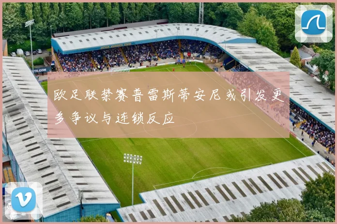 欧足联禁赛普雷斯蒂安尼或引发更多争议与连锁反应