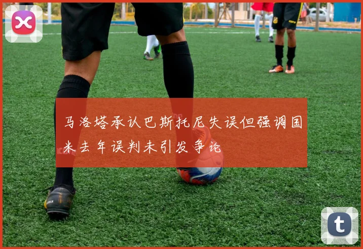马洛塔承认巴斯托尼失误但强调国米去年误判未引发争论