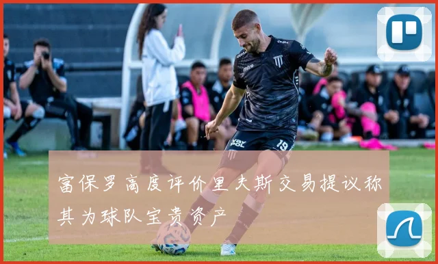 富保罗高度评价里夫斯交易提议称其为球队宝贵资产