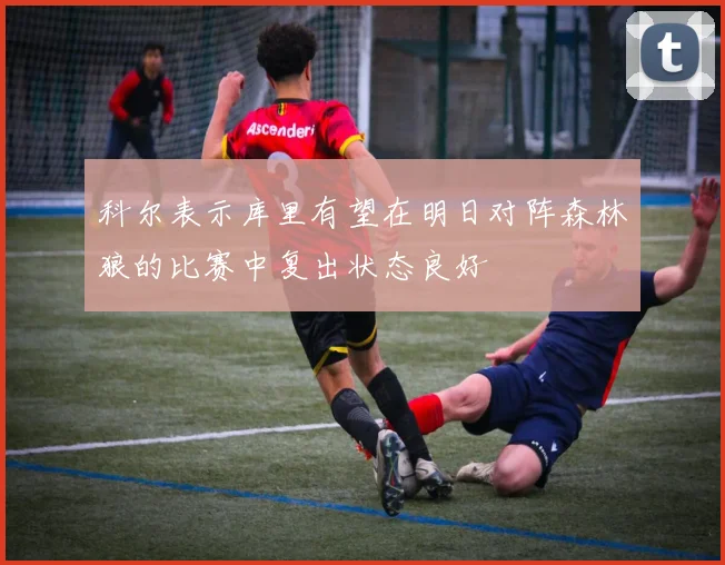 科尔表示库里有望在明日对阵森林狼的比赛中复出状态良好