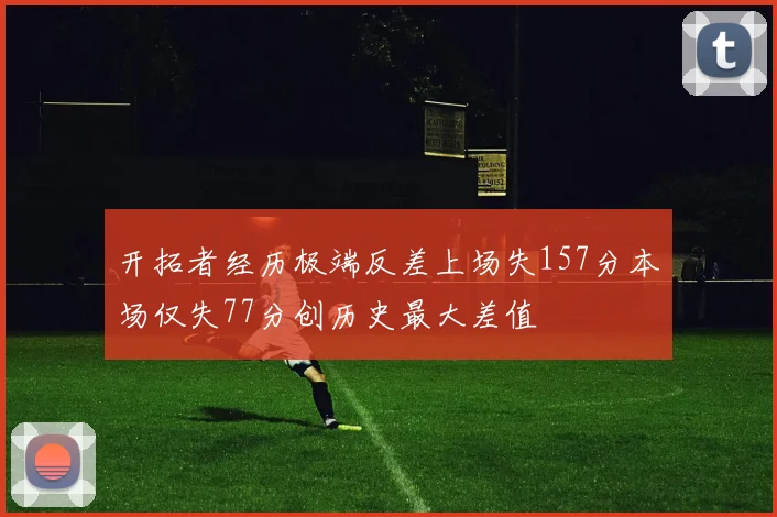 开拓者经历极端反差上场失157分本场仅失77分创历史最大差值