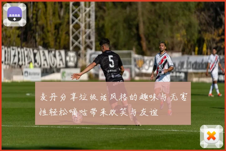 麦丹分享垃圾话风格的趣味与无害性轻松嘀咕带来欢笑与友谊