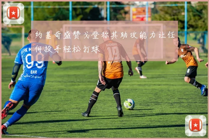 约基奇盛赞戈登称其助攻能力让任何投手轻松打球