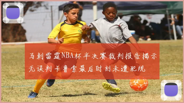 马刺雷霆NBA杯半决赛裁判报告揭示无误判卡鲁索最后时刻未遭犯规