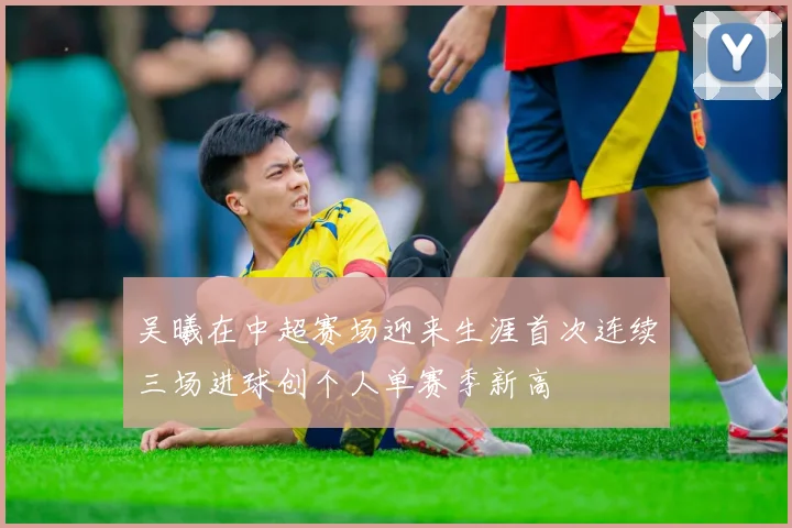 吴曦在中超赛场迎来生涯首次连续三场进球创个人单赛季新高