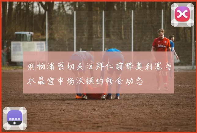 利物浦密切关注拜仁前锋奥利塞与水晶宫中场沃顿的转会动态