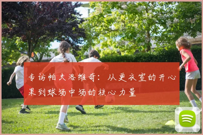 专访帕夫洛维奇：从更衣室的开心果到球场中场的核心力量
