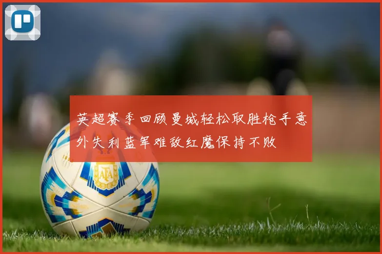 英超赛季回顾曼城轻松取胜枪手意外失利蓝军难敌红魔保持不败