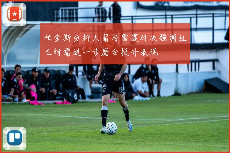 帕金斯分析火箭与雷霆对决强调杜兰特需进一步磨合提升表现