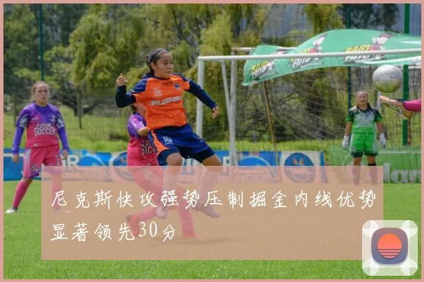 尼克斯快攻强势压制掘金内线优势显著领先30分