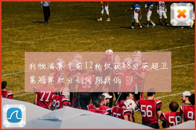 利物浦赛季前12轮仅获18分英超卫冕冠军积分创同期新低