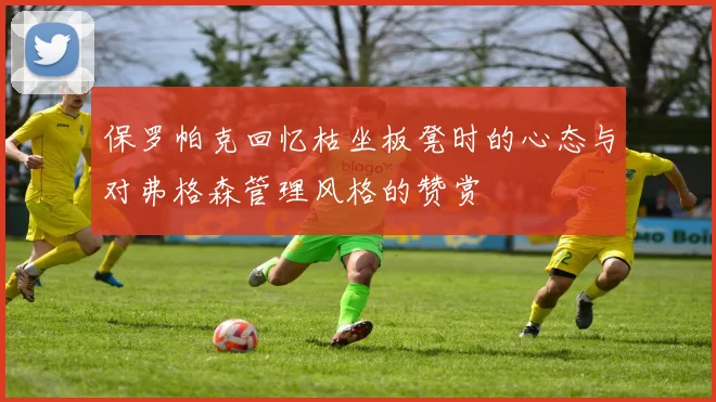 保罗帕克回忆枯坐板凳时的心态与对弗格森管理风格的赞赏