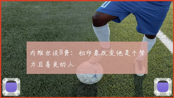 内维尔谈B费：初印象改变他是个努力且善良的人