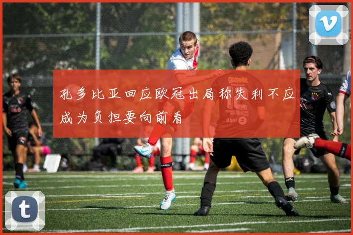 孔多比亚回应欧冠出局称失利不应成为负担要向前看