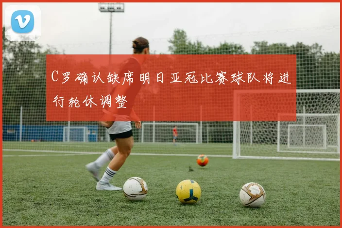 C罗确认缺席明日亚冠比赛球队将进行轮休调整