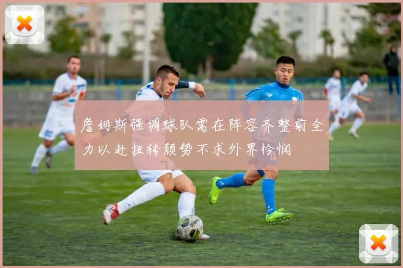 詹姆斯强调球队需在阵容齐整前全力以赴扭转颓势不求外界怜悯