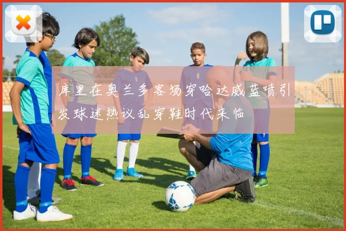 库里在奥兰多客场穿哈达威蓝喷引发球迷热议乱穿鞋时代来临