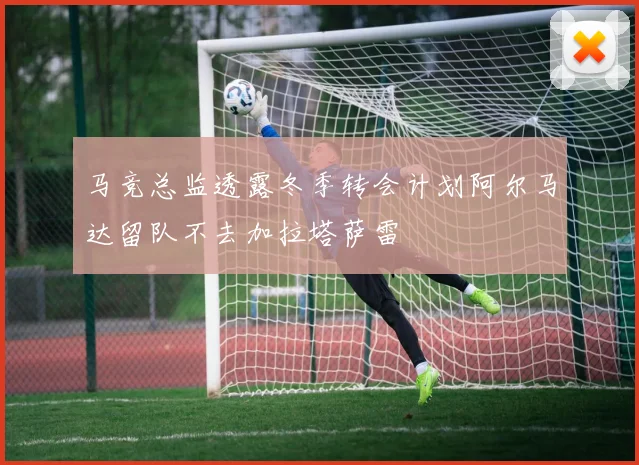 马竞总监透露冬季转会计划阿尔马达留队不去加拉塔萨雷