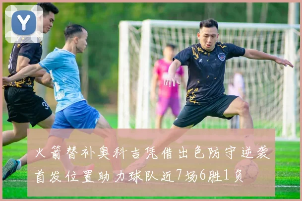 火箭替补奥科吉凭借出色防守逆袭首发位置助力球队近7场6胜1负