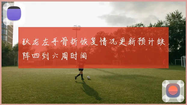 狄龙左手骨折恢复情况更新预计缺阵四到六周时间