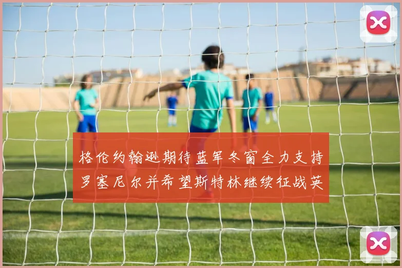 格伦约翰逊期待蓝军冬窗全力支持罗塞尼尔并希望斯特林继续征战英超