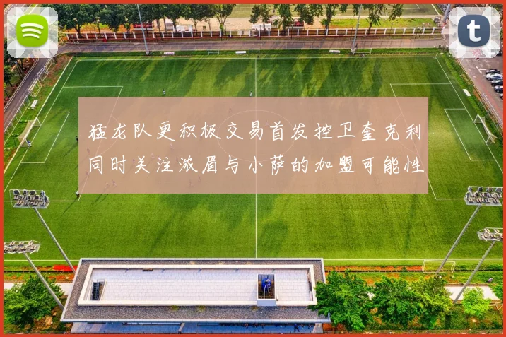 猛龙队更积极交易首发控卫奎克利同时关注浓眉与小萨的加盟可能性