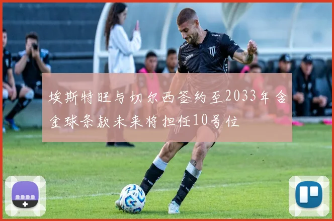 埃斯特旺与切尔西签约至2033年含金球条款未来将担任10号位