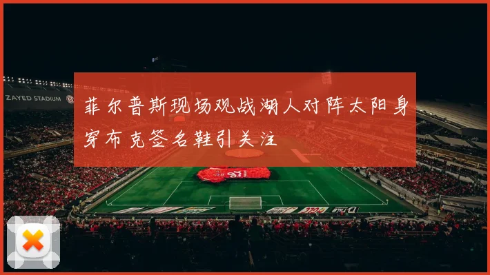 菲尔普斯现场观战湖人对阵太阳身穿布克签名鞋引关注