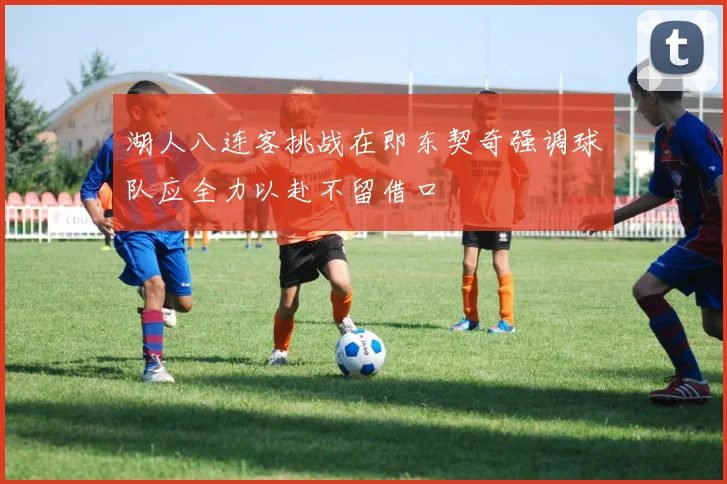 湖人八连客挑战在即东契奇强调球队应全力以赴不留借口