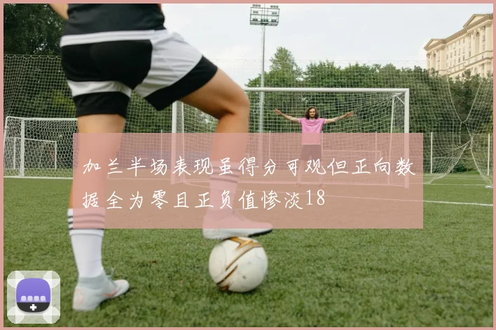 加兰半场表现虽得分可观但正向数据全为零且正负值惨淡18