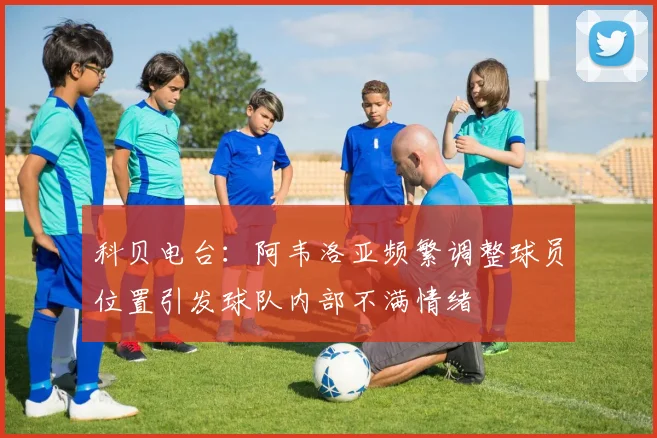 科贝电台：阿韦洛亚频繁调整球员位置引发球队内部不满情绪
