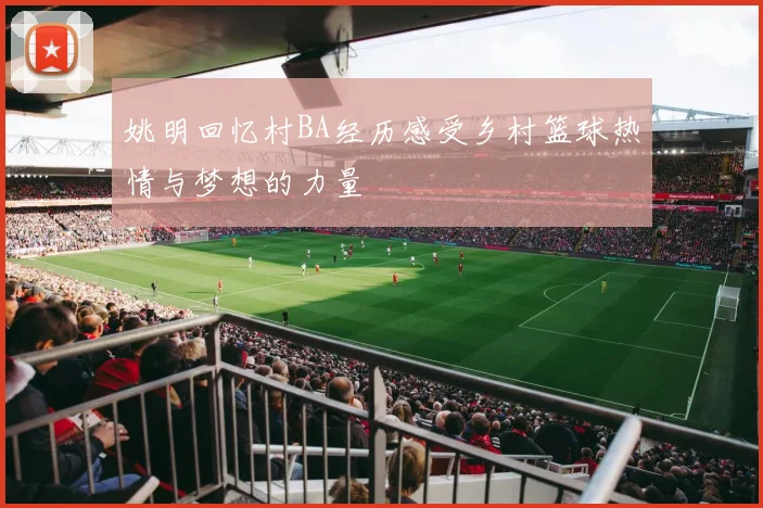 姚明回忆村BA经历感受乡村篮球热情与梦想的力量