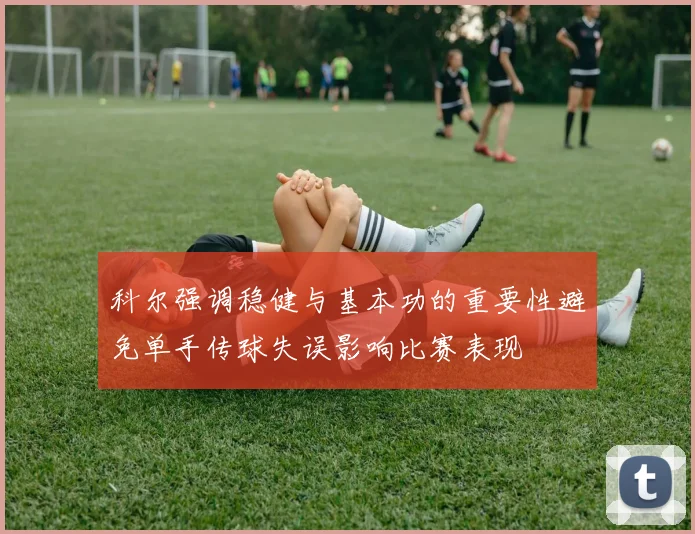 科尔强调稳健与基本功的重要性避免单手传球失误影响比赛表现