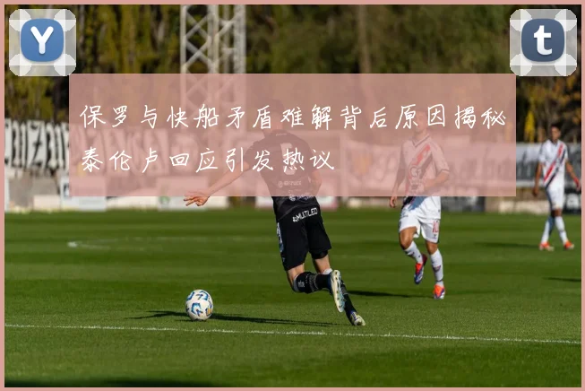 保罗与快船矛盾难解背后原因揭秘泰伦卢回应引发热议