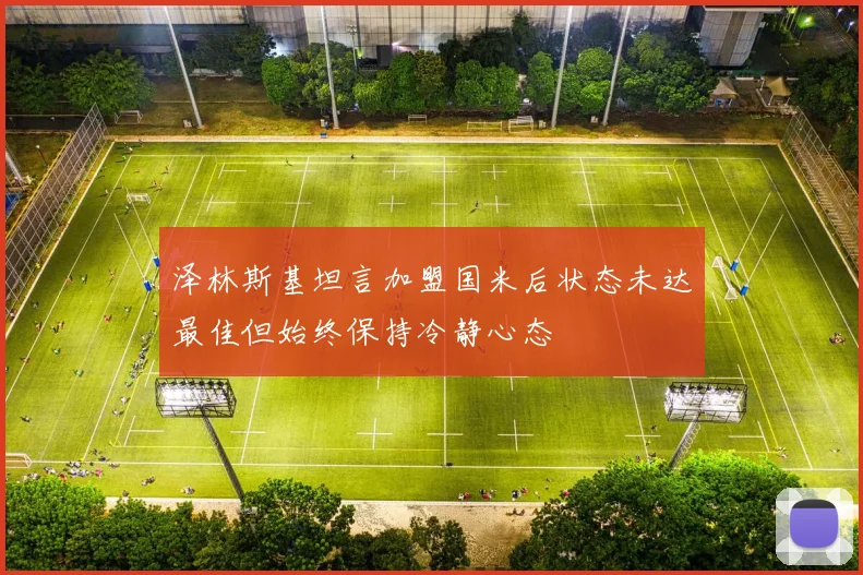 泽林斯基坦言加盟国米后状态未达最佳但始终保持冷静心态