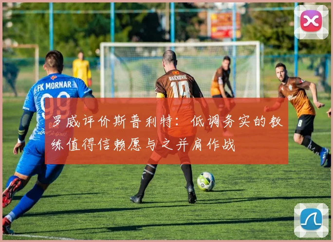 罗威评价斯普利特：低调务实的教练值得信赖愿与之并肩作战