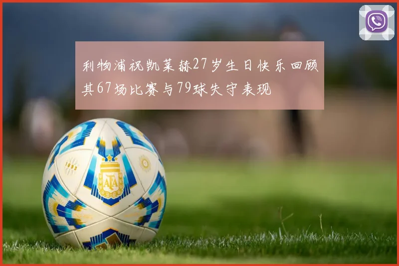 利物浦祝凯莱赫27岁生日快乐回顾其67场比赛与79球失守表现