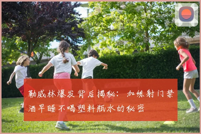 勒威林爆发背后揭秘：加练射门禁酒早睡不喝塑料瓶水的秘密