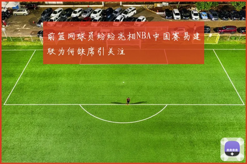 前篮网球员纷纷亮相NBA中国赛易建联为何缺席引关注