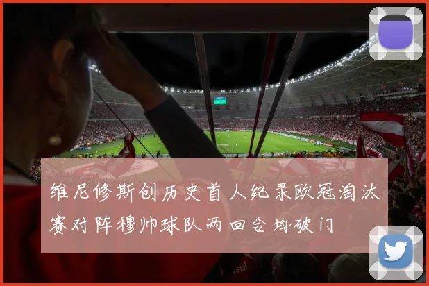 维尼修斯创历史首人纪录欧冠淘汰赛对阵穆帅球队两回合均破门