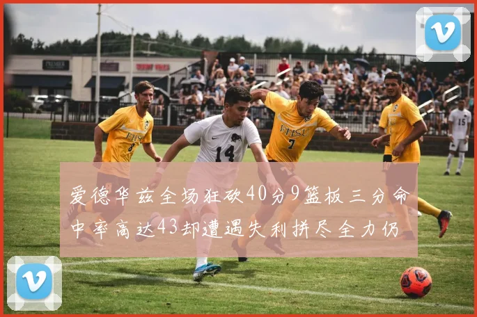 爱德华兹全场狂砍40分9篮板三分命中率高达43却遭遇失利拼尽全力仍难救主