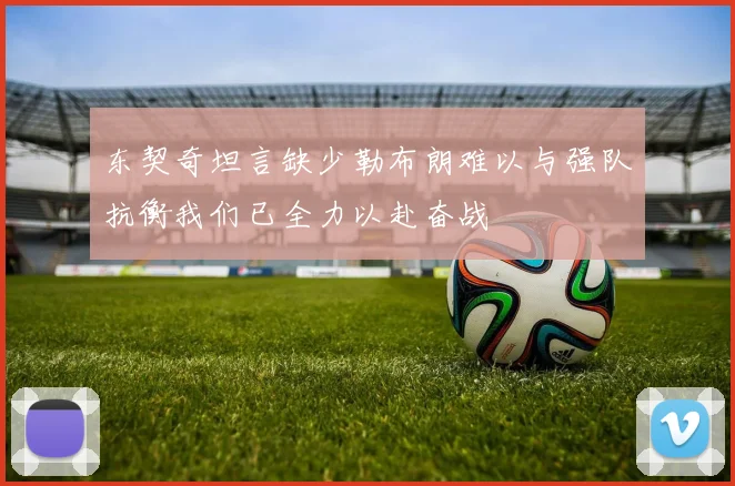 东契奇坦言缺少勒布朗难以与强队抗衡我们已全力以赴奋战