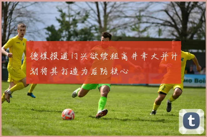 德媒报道门兴欲续租高井幸大并计划将其打造为后防核心